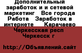 Дополнительный заработок и и сетевой маркетинг - Все города Работа » Заработок в интернете   . Карачаево-Черкесская респ.,Черкесск г.